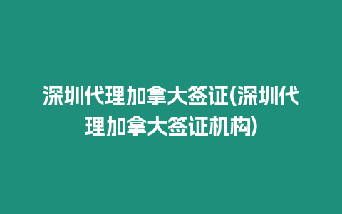 深圳代理加拿大簽證(深圳代理加拿大簽證機(jī)構(gòu))