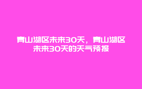 青山湖區(qū)未來(lái)30天，青山湖區(qū)未來(lái)30天的天氣預(yù)報(bào)