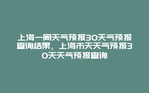 上海一周天氣預報30天氣預報查詢結果，上海市天天氣預報30天天氣預報查詢