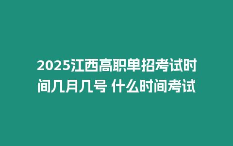 2025江西高職單招考試時間幾月幾號 什么時間考試