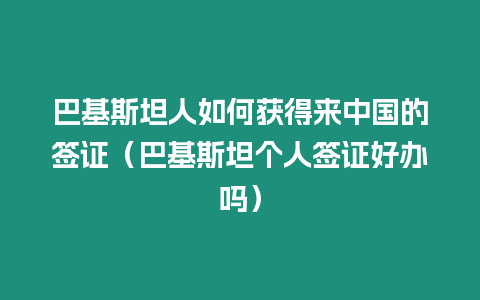 巴基斯坦人如何獲得來中國的簽證（巴基斯坦個人簽證好辦嗎）