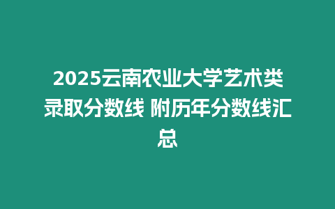 2025云南農(nóng)業(yè)大學藝術(shù)類錄取分數(shù)線 附歷年分數(shù)線匯總