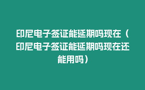 印尼電子簽證能延期嗎現在（印尼電子簽證能延期嗎現在還能用嗎）