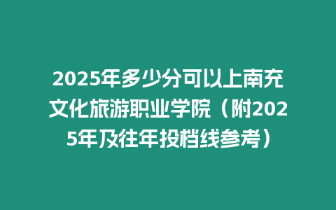 2025年多少分可以上南充文化旅游職業學院（附2025年及往年投檔線參考）