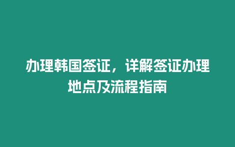 辦理韓國簽證，詳解簽證辦理地點(diǎn)及流程指南