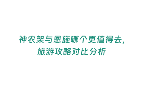 神農架與恩施哪個更值得去，旅游攻略對比分析