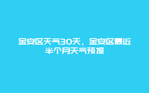 金安區天氣30天，金安區最近半個月天氣預報