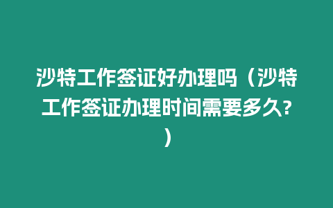 沙特工作簽證好辦理嗎（沙特工作簽證辦理時間需要多久?）