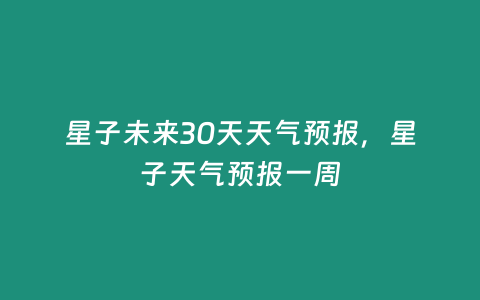 星子未來30天天氣預報，星子天氣預報一周