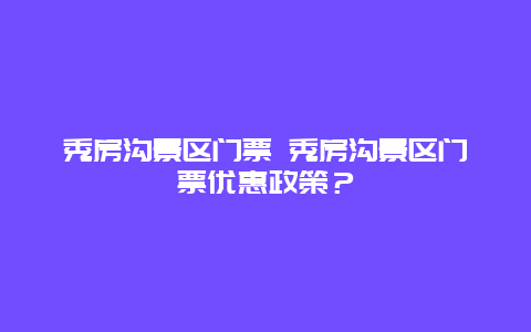 秀房溝景區(qū)門票 秀房溝景區(qū)門票優(yōu)惠政策？