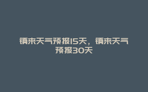 鎮(zhèn)來(lái)天氣預(yù)報(bào)15天，鎮(zhèn)來(lái)天氣預(yù)報(bào)30天