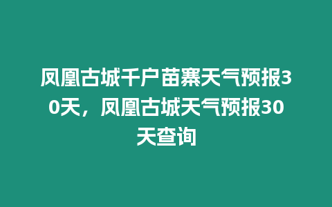 鳳凰古城千戶苗寨天氣預報30天，鳳凰古城天氣預報30天查詢