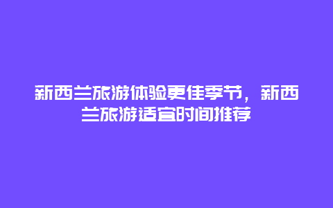 新西蘭旅游體驗(yàn)更佳季節(jié)，新西蘭旅游適宜時(shí)間推薦