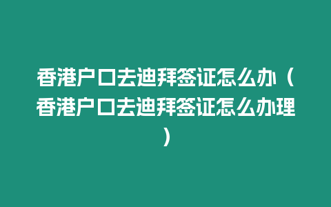 香港戶口去迪拜簽證怎么辦（香港戶口去迪拜簽證怎么辦理）