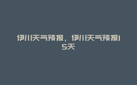 伊川天氣預(yù)報(bào)，伊川天氣預(yù)報(bào)15天