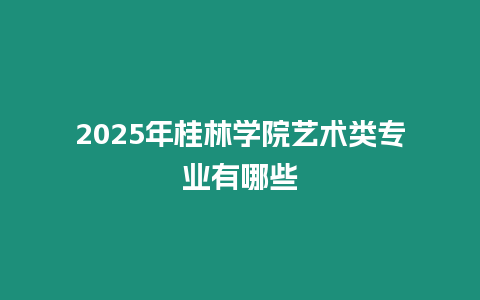 2025年桂林學(xué)院藝術(shù)類專業(yè)有哪些