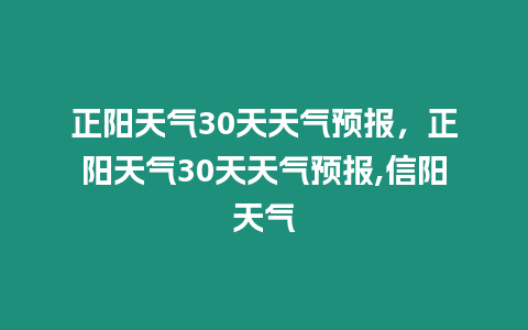 正陽天氣30天天氣預(yù)報(bào)，正陽天氣30天天氣預(yù)報(bào),信陽天氣