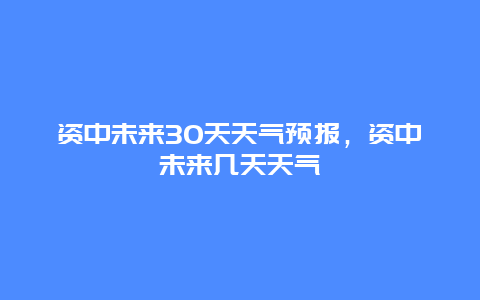 資中未來30天天氣預報，資中未來幾天天氣