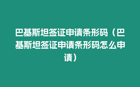 巴基斯坦簽證申請(qǐng)條形碼（巴基斯坦簽證申請(qǐng)條形碼怎么申請(qǐng)）