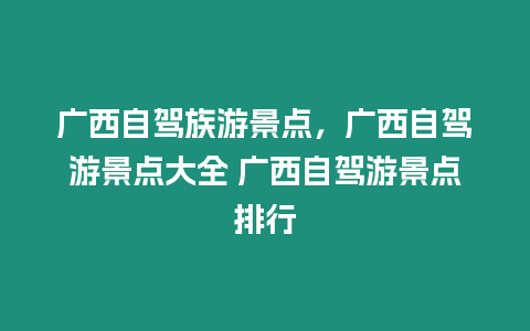 廣西自駕族游景點(diǎn)，廣西自駕游景點(diǎn)大全 廣西自駕游景點(diǎn)排行