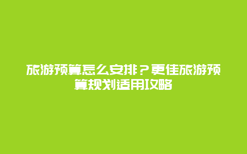 旅游預(yù)算怎么安排？更佳旅游預(yù)算規(guī)劃適用攻略