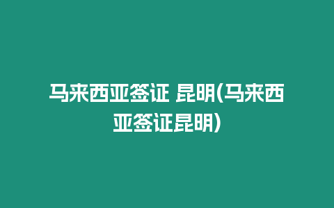 馬來西亞簽證 昆明(馬來西亞簽證昆明)