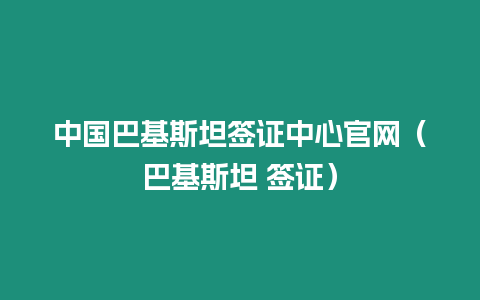 中國巴基斯坦簽證中心官網（巴基斯坦 簽證）