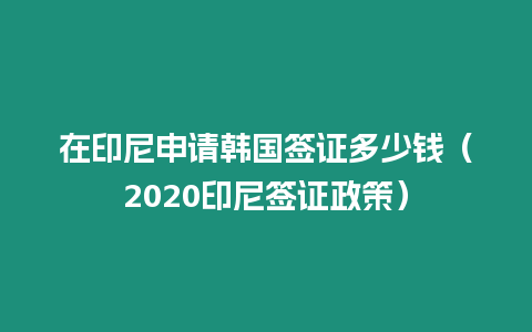 在印尼申請韓國簽證多少錢（2020印尼簽證政策）