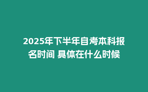 2025年下半年自考本科報名時間 具體在什么時候