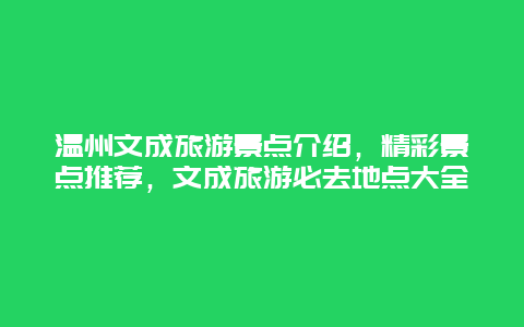 溫州文成旅游景點介紹，精彩景點推薦，文成旅游必去地點大全