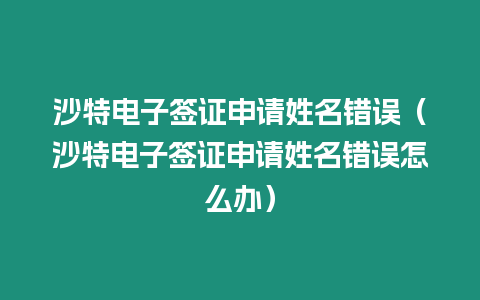 沙特電子簽證申請(qǐng)姓名錯(cuò)誤（沙特電子簽證申請(qǐng)姓名錯(cuò)誤怎么辦）