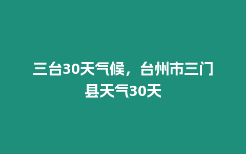 三臺30天氣候，臺州市三門縣天氣30天