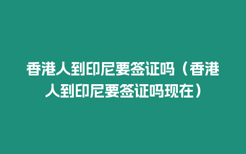 香港人到印尼要簽證嗎（香港人到印尼要簽證嗎現在）