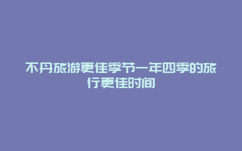 不丹旅游更佳季節(jié)一年四季的旅行更佳時間