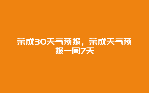 榮成30天氣預報，榮成天氣預報一周7天