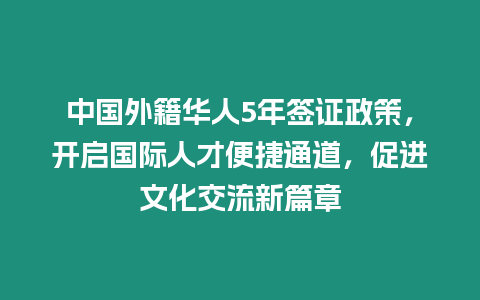 中國(guó)外籍華人5年簽證政策，開啟國(guó)際人才便捷通道，促進(jìn)文化交流新篇章