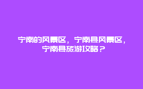 寧南的風景區，寧南縣風景區， 寧南縣旅游攻略？