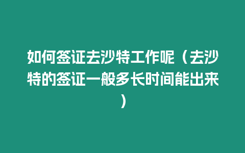 如何簽證去沙特工作呢（去沙特的簽證一般多長時間能出來）