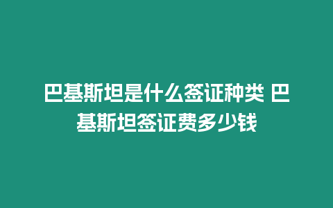 巴基斯坦是什么簽證種類 巴基斯坦簽證費多少錢