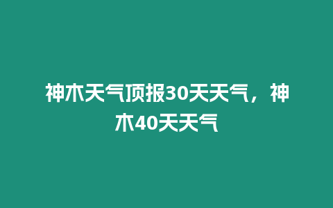 神木天氣頂報30天天氣，神木40天天氣