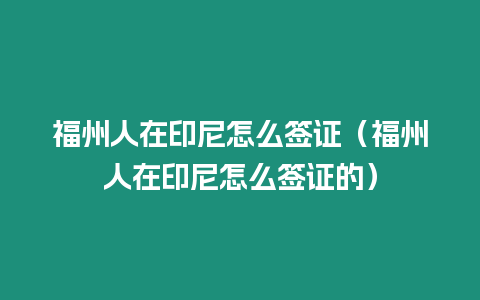 福州人在印尼怎么簽證（福州人在印尼怎么簽證的）