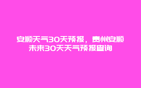 安順天氣30天預(yù)報(bào)，貴州安順未來(lái)30天天氣預(yù)報(bào)查詢(xún)