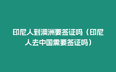 印尼人到澳洲要簽證嗎（印尼人去中國需要簽證嗎）