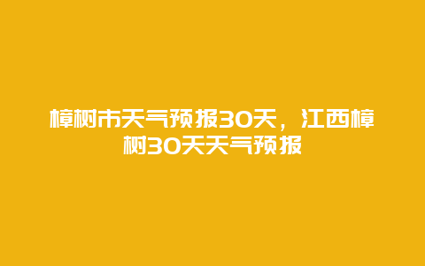 樟樹(shù)市天氣預(yù)報(bào)30天，江西樟樹(shù)30天天氣預(yù)報(bào)