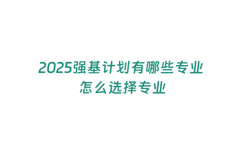 2025強基計劃有哪些專業 怎么選擇專業