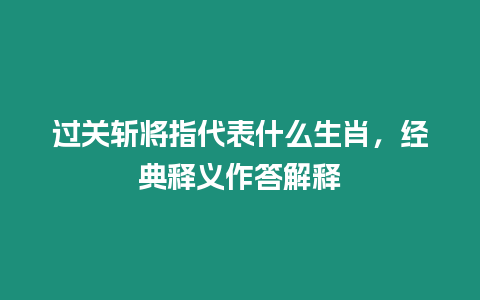 過關斬將指代表什么生肖，經典釋義作答解釋