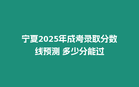 寧夏2025年成考錄取分數線預測 多少分能過