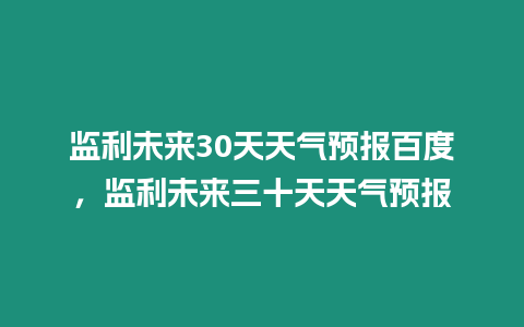 監利未來30天天氣預報百度，監利未來三十天天氣預報