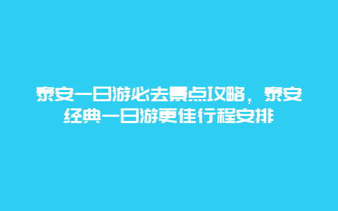 泰安一日游必去景點攻略，泰安經典一日游更佳行程安排