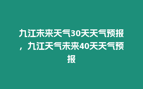 九江未來天氣30天天氣預報，九江天氣未來40天天氣預報